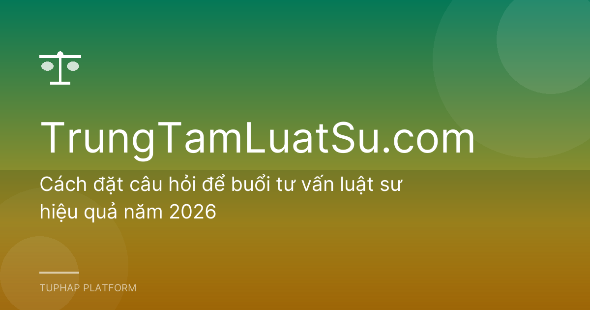Cách đặt câu hỏi để buổi tư vấn luật sư hiệu quả năm 2026