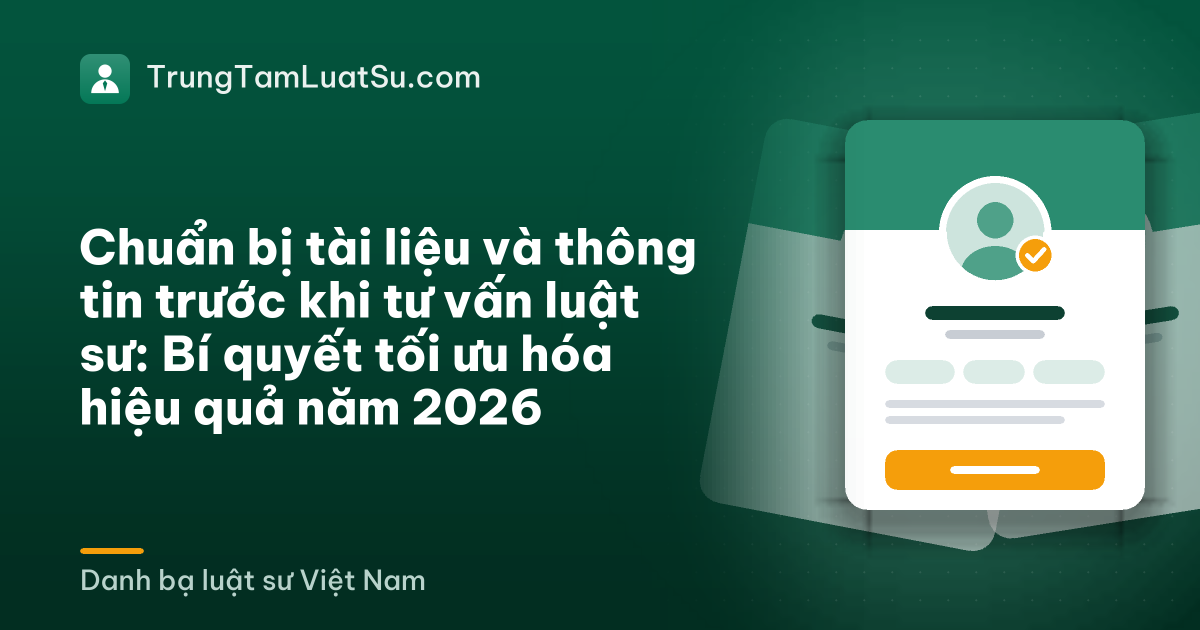 Chuẩn bị tài liệu và thông tin trước khi tư vấn luật sư: Bí quyết tối ưu hóa hiệu quả năm 2026