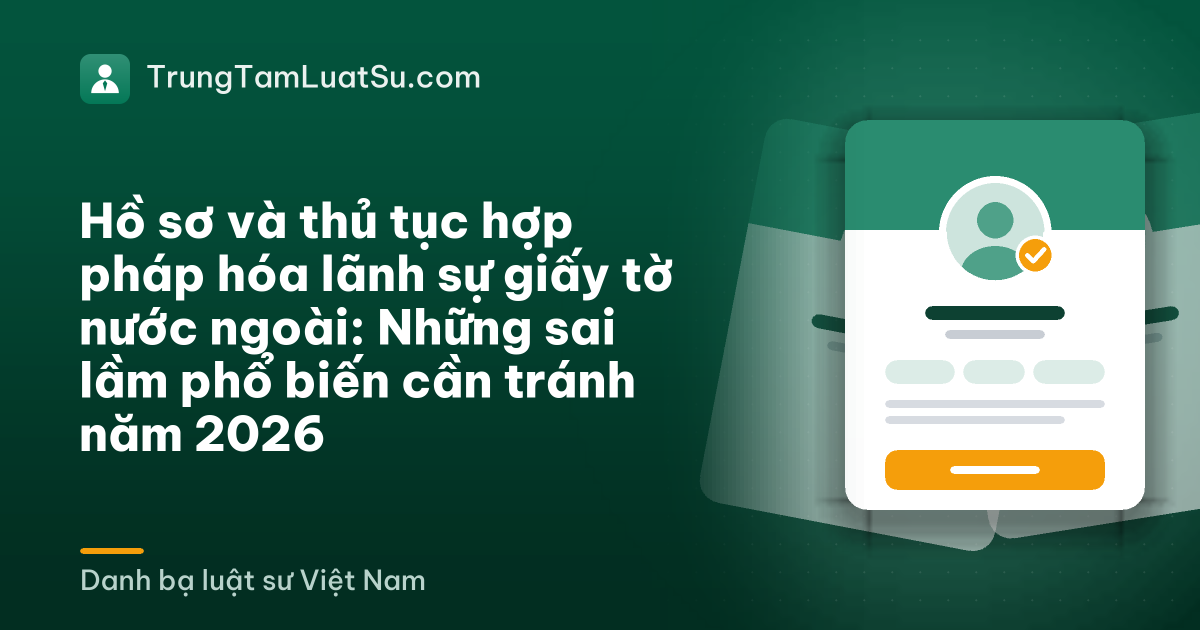 Hồ sơ và thủ tục hợp pháp hóa lãnh sự giấy tờ nước ngoài: Những sai lầm phổ biến cần tránh năm 2026