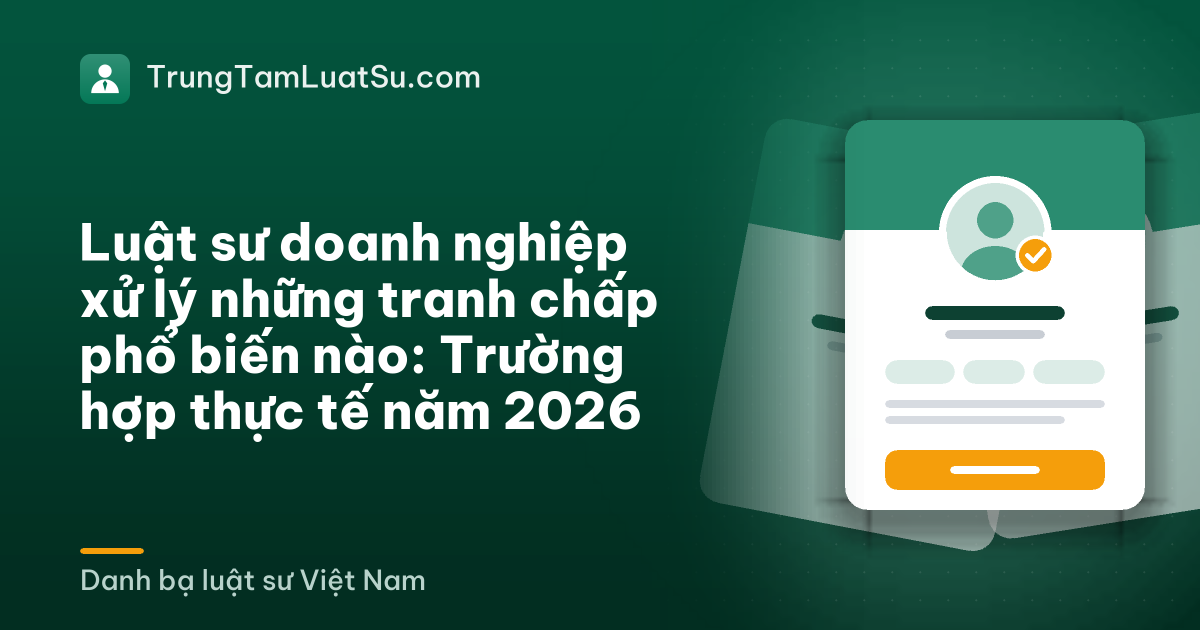 Luật sư doanh nghiệp xử lý những tranh chấp phổ biến nào: Trường hợp thực tế năm 2026