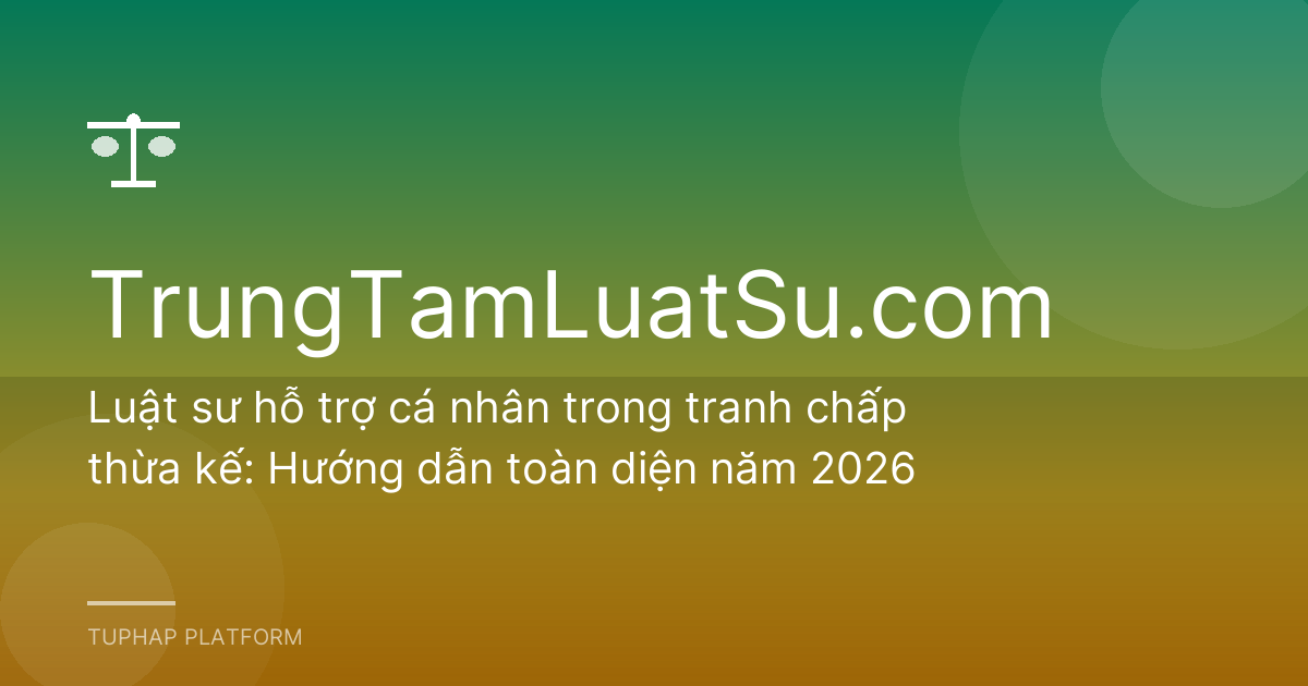 Luật sư hỗ trợ cá nhân trong tranh chấp thừa kế: Hướng dẫn toàn diện năm 2026