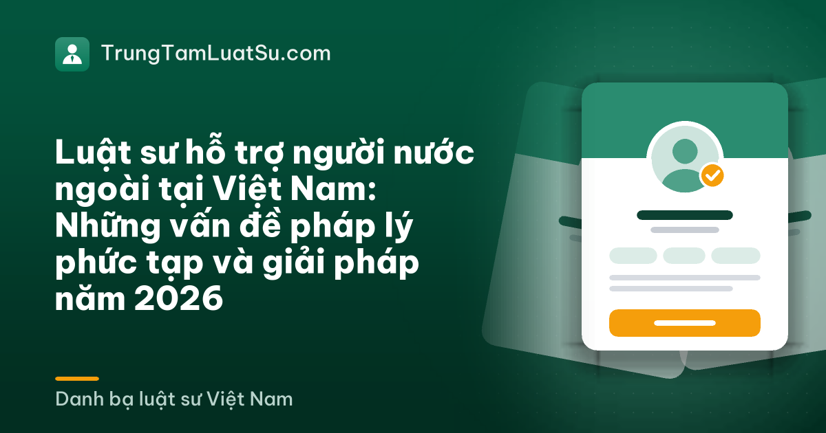 Luật sư hỗ trợ người nước ngoài tại Việt Nam: Những vấn đề pháp lý phức tạp và giải pháp năm 2026