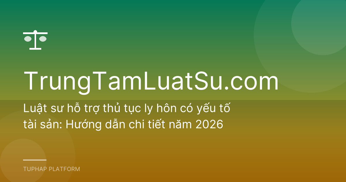 Luật sư hỗ trợ thủ tục ly hôn có yếu tố tài sản: Hướng dẫn chi tiết năm 2026