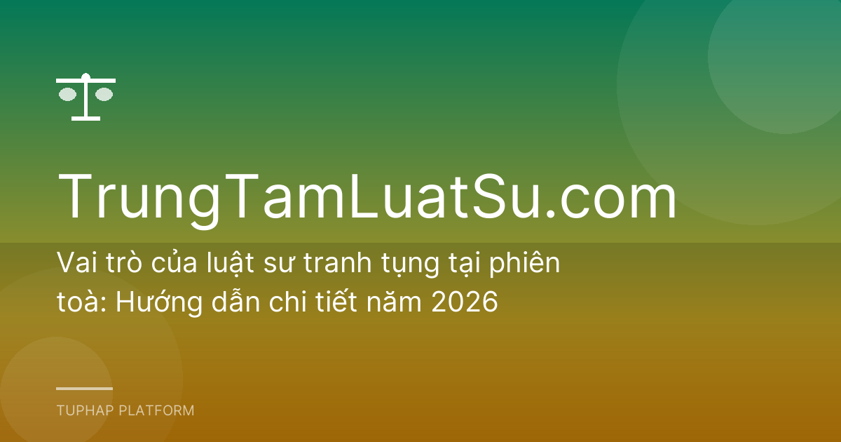 Vai trò của luật sư tranh tụng tại phiên toà: Hướng dẫn chi tiết năm 2026