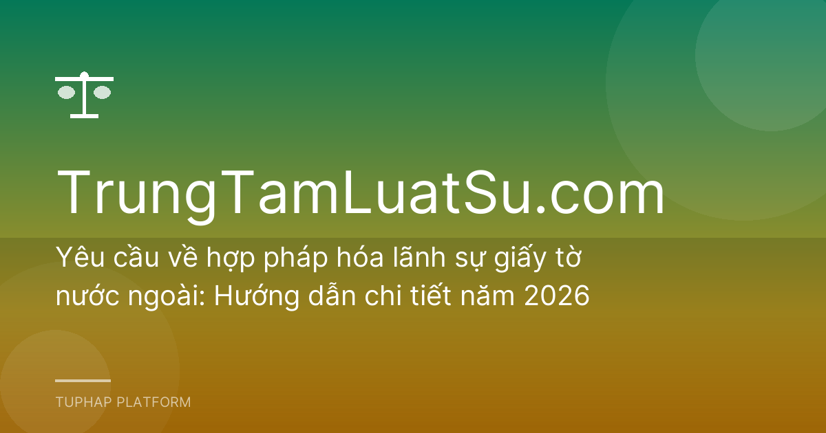 Yêu cầu về hợp pháp hóa lãnh sự giấy tờ nước ngoài: Hướng dẫn chi tiết năm 2026